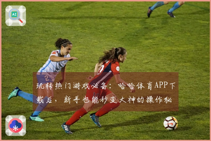 玩转热门游戏必备：哈哈体育APP下载后，新手也能秒变大神的操作秘籍