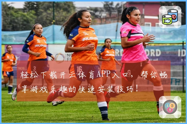 轻松下载开云体育APP入口，帮你畅享游戏乐趣的快速安装技巧！