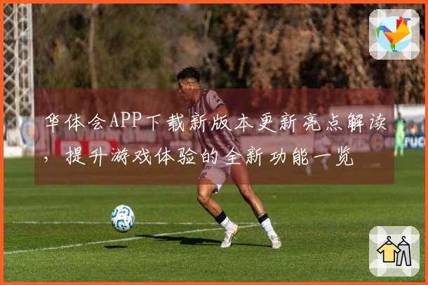 华体会APP下载新版本更新亮点解读，提升游戏体验的全新功能一览