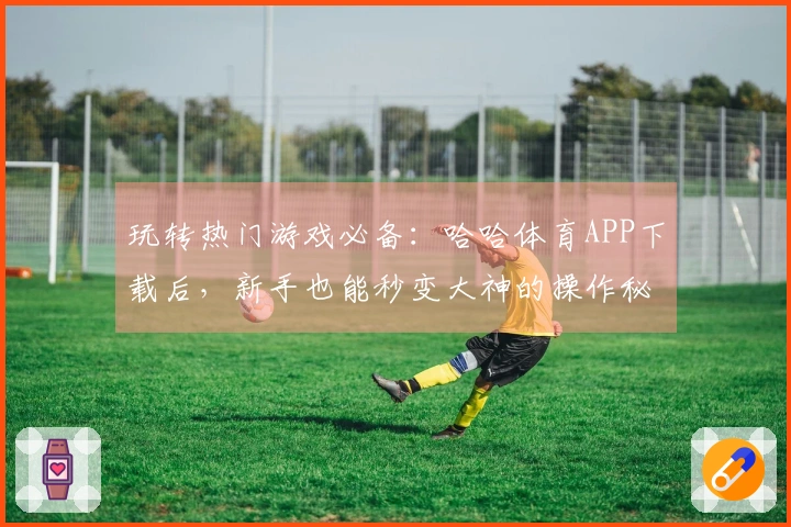 玩转热门游戏必备：哈哈体育APP下载后，新手也能秒变大神的操作秘籍