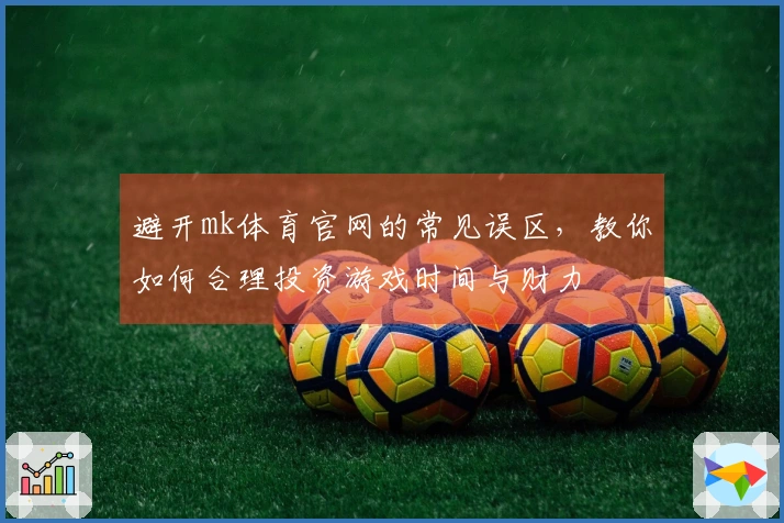 避开mk体育官网的常见误区，教你如何合理投资游戏时间与财力